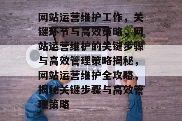 网站运营维护工作，关键环节与高效策略，网站运营维护的关键步骤与高效管理策略揭秘，网站运营维护全攻略，揭秘关键步骤与高效管理策略