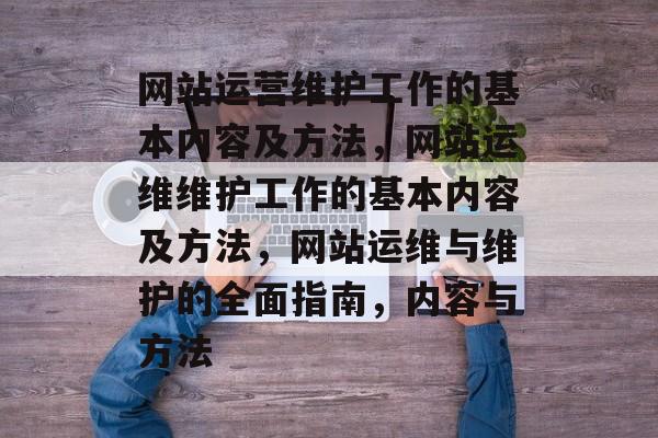 网站运营维护工作的基本内容及方法，网站运维维护工作的基本内容及方法，网站运维与维护的全面指南，内容与方法