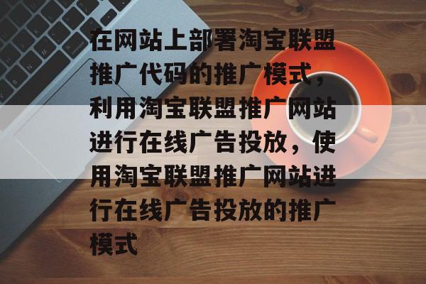 在网站上部署淘宝联盟推广代码的推广模式，利用淘宝联盟推广网站进行在线广告投放，使用淘宝联盟推广网站进行在线广告投放的推广模式