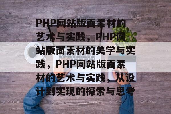 PHP网站版面素材的艺术与实践，PHP网站版面素材的美学与实践，PHP网站版面素材的艺术与实践，从设计到实现的探索与思考