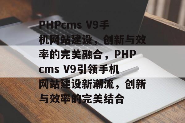 PHPcms V9手机网站建设，创新与效率的完美融合，PHPcms V9引领手机网站建设新潮流，创新与效率的完美结合