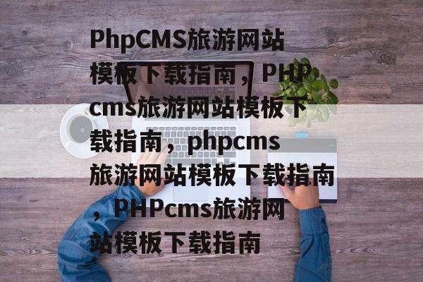 PhpCMS旅游网站模板下载指南，PHPcms旅游网站模板下载指南，phpcms旅游网站模板下载指南，PHPcms旅游网站模板下载指南