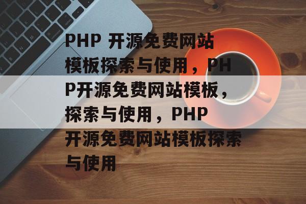 PHP 开源免费网站模板探索与使用，PHP开源免费网站模板，探索与使用，PHP 开源免费网站模板探索与使用