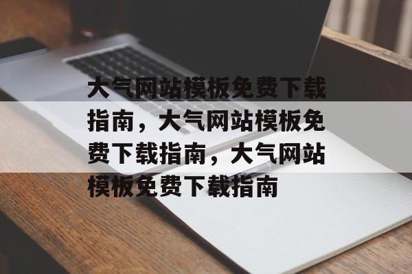 大气网站模板免费下载指南，大气网站模板免费下载指南，大气网站模板免费下载指南