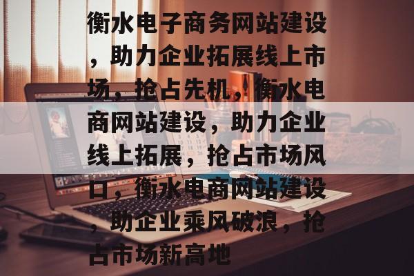 衡水电子商务网站建设，助力企业拓展线上市场，抢占先机，衡水电商网站建设，助力企业线上拓展，抢占市场风口，衡水电商网站建设，助企业乘风破浪，抢占市场新高地