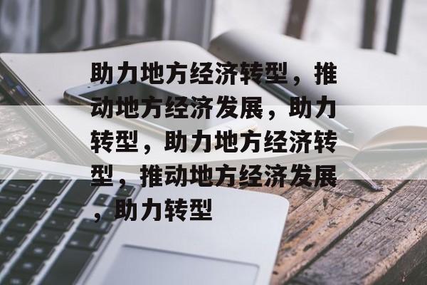 助力地方经济转型，推动地方经济发展，助力转型，助力地方经济转型，推动地方经济发展，助力转型