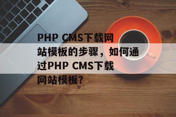 PHP CMS下载网站模板的步骤，如何通过PHP CMS下载网站模板？