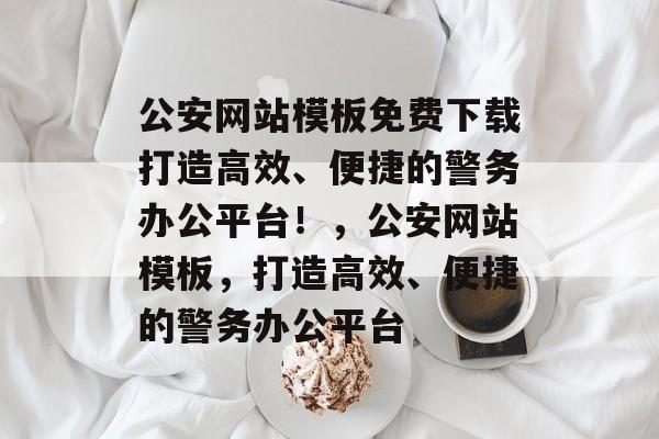 公安网站模板免费下载打造高效、便捷的警务办公平台！，公安网站模板，打造高效、便捷的警务办公平台
