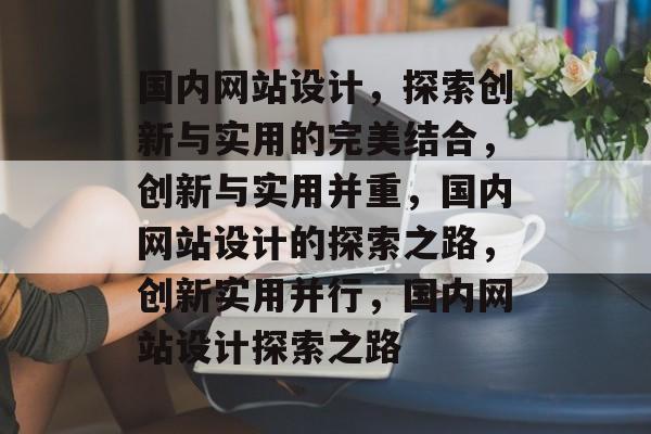 国内网站设计，探索创新与实用的完美结合，创新与实用并重，国内网站设计的探索之路，创新实用并行，国内网站设计探索之路