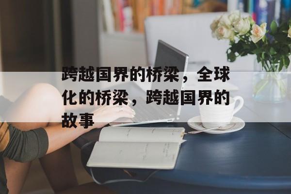 跨越国界的桥梁，全球化的桥梁，跨越国界的故事