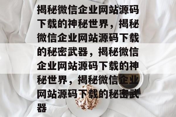 揭秘微信企业网站源码下载的神秘世界，揭秘微信企业网站源码下载的秘密武器，揭秘微信企业网站源码下载的神秘世界，揭秘微信企业网站源码下载的秘密武器