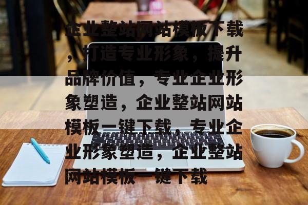 企业整站网站模板下载，打造专业形象，提升品牌价值，专业企业形象塑造，企业整站网站模板一键下载，专业企业形象塑造，企业整站网站模板一键下载
