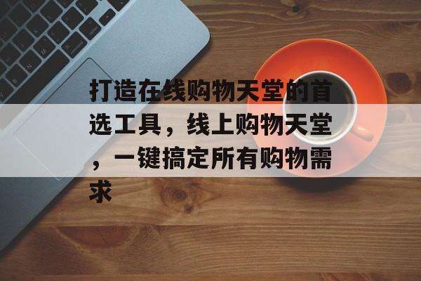 打造在线购物天堂的首选工具，线上购物天堂，一键搞定所有购物需求
