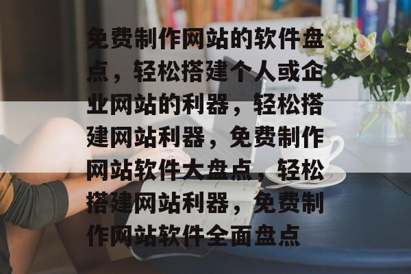 免费制作网站的软件盘点，轻松搭建个人或企业网站的利器，轻松搭建网站利器，免费制作网站软件大盘点，轻松搭建网站利器，免费制作网站软件全面盘点