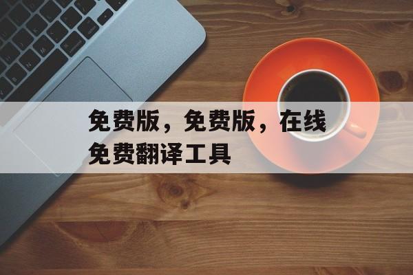 免费版，免费版，在线免费翻译工具