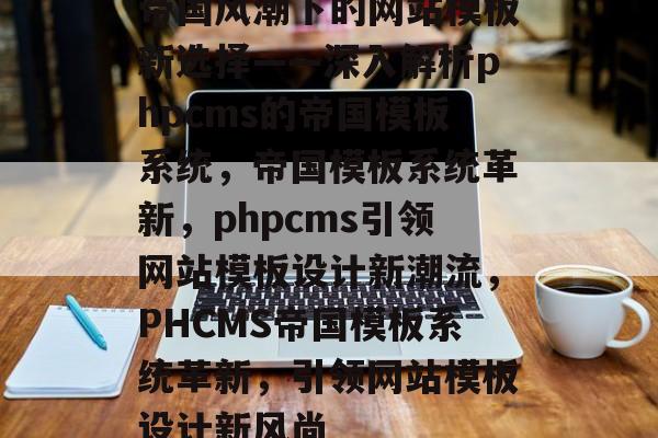 帝国风潮下的网站模板新选择——深入解析phpcms的帝国模板系统，帝国模板系统革新，phpcms引领网站模板设计新潮流，PHCMS帝国模板系统革新，引领网站模板设计新风尚