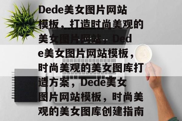 Dede美女图片网站模板，打造时尚美观的美女图片网站，Dede美女图片网站模板，时尚美观的美女图库打造方案，Dede美女图片网站模板，时尚美观的美女图库创建指南