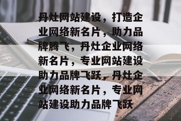 丹灶网站建设，打造企业网络新名片，助力品牌腾飞，丹灶企业网络新名片，专业网站建设助力品牌飞跃，丹灶企业网络新名片，专业网站建设助力品牌飞跃