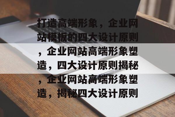 打造高端形象，企业网站模板的四大设计原则，企业网站高端形象塑造，四大设计原则揭秘，企业网站高端形象塑造，揭秘四大设计原则
