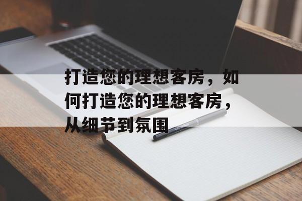 打造您的理想客房，如何打造您的理想客房，从细节到氛围