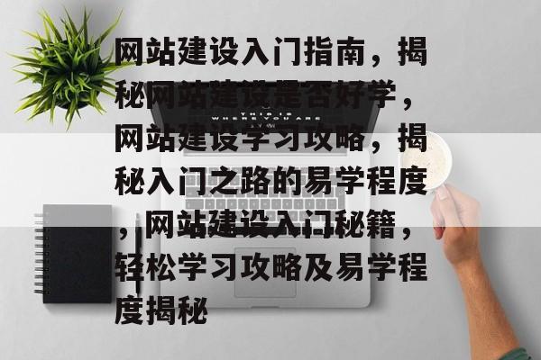 网站建设入门指南，揭秘网站建设是否好学，网站建设学习攻略，揭秘入门之路的易学程度，网站建设入门秘籍，轻松学习攻略及易学程度揭秘
