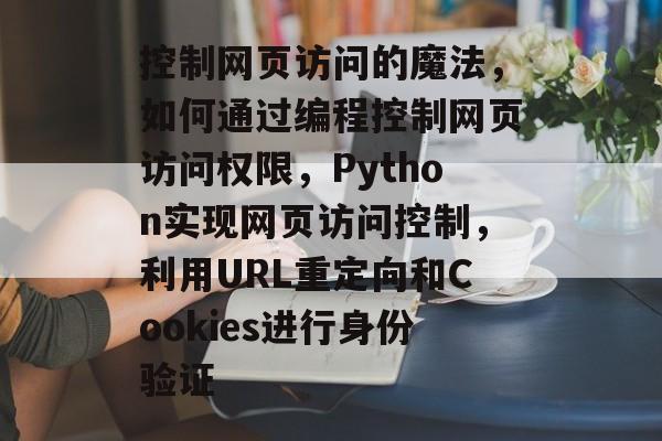 控制网页访问的魔法，如何通过编程控制网页访问权限，Python实现网页访问控制，利用URL重定向和Cookies进行身份验证