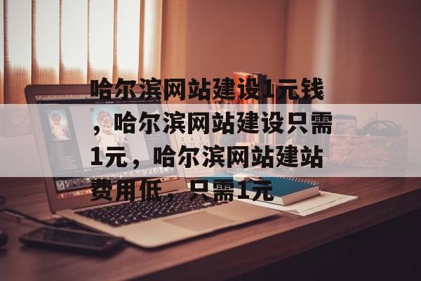 哈尔滨网站建设1元钱，哈尔滨网站建设只需1元，哈尔滨网站建站费用低，只需1元