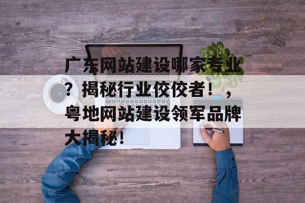 广东网站建设哪家专业？揭秘行业佼佼者！，粤地网站建设领军品牌大揭秘！