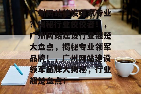 广州网站建设哪家专业？揭秘行业佼佼者！，广州网站建设行业翘楚大盘点，揭秘专业领军品牌！，广州网站建设领军品牌大揭秘，行业翘楚盘点！