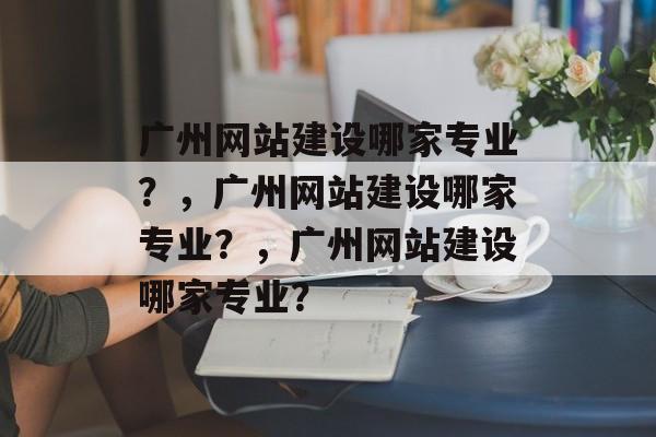 广州网站建设哪家专业？，广州网站建设哪家专业？，广州网站建设哪家专业？