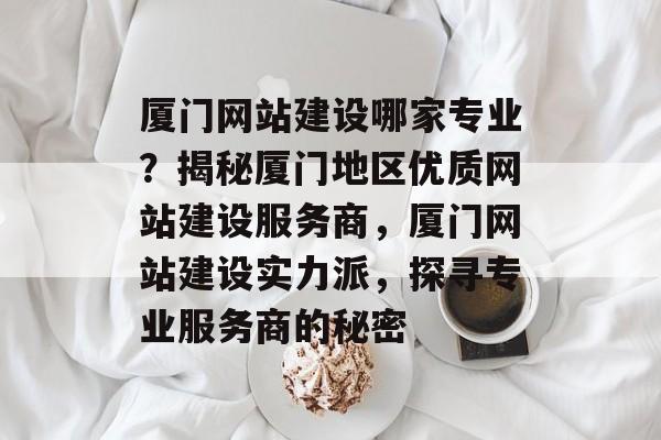 厦门网站建设哪家专业？揭秘厦门地区优质网站建设服务商，厦门网站建设实力派，探寻专业服务商的秘密