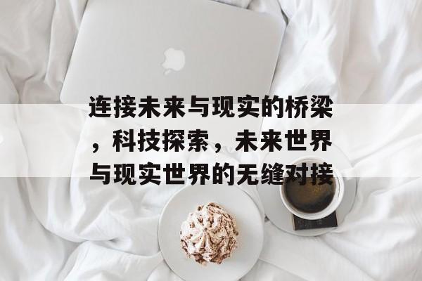 连接未来与现实的桥梁，科技探索，未来世界与现实世界的无缝对接