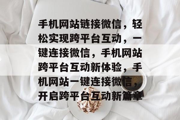 手机网站链接微信，轻松实现跨平台互动，一键连接微信，手机网站跨平台互动新体验，手机网站一键连接微信，开启跨平台互动新篇章