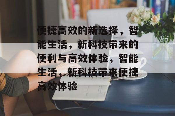 便捷高效的新选择，智能生活，新科技带来的便利与高效体验，智能生活，新科技带来便捷高效体验