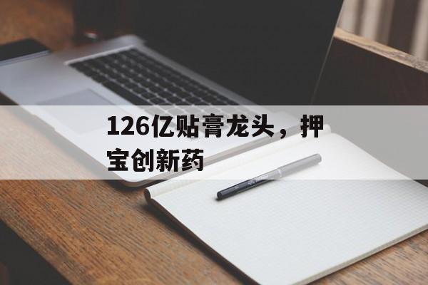 126亿贴膏龙头，押宝创新药