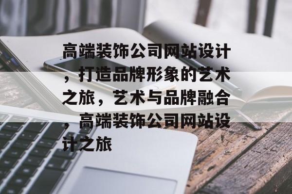 高端装饰公司网站设计，打造品牌形象的艺术之旅，艺术与品牌融合，高端装饰公司网站设计之旅