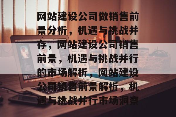 网站建设公司做销售前景分析，机遇与挑战并存，网站建设公司销售前景，机遇与挑战并行的市场解析，网站建设公司销售前景解析，机遇与挑战并行市场洞察