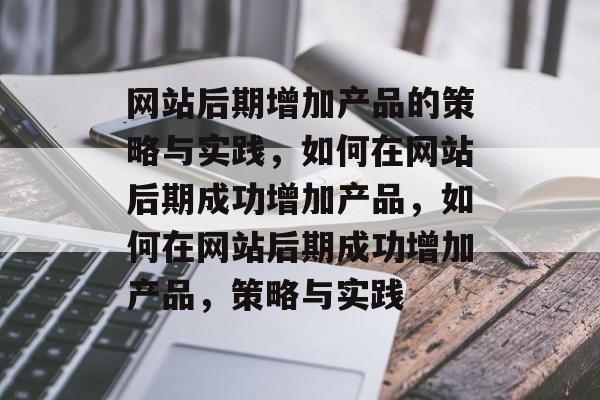 网站后期增加产品的策略与实践，如何在网站后期成功增加产品，如何在网站后期成功增加产品，策略与实践
