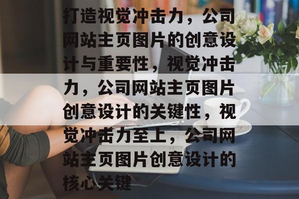 打造视觉冲击力，公司网站主页图片的创意设计与重要性，视觉冲击力，公司网站主页图片创意设计的关键性，视觉冲击力至上，公司网站主页图片创意设计的核心关键