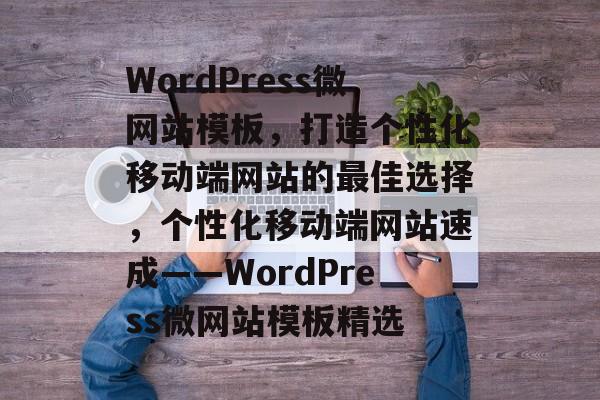 WordPress微网站模板，打造个性化移动端网站的最佳选择，个性化移动端网站速成——WordPress微网站模板精选