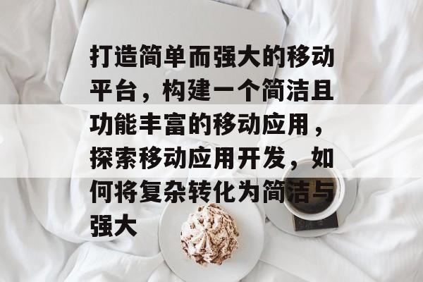 打造简单而强大的移动平台，构建一个简洁且功能丰富的移动应用，探索移动应用开发，如何将复杂转化为简洁与强大