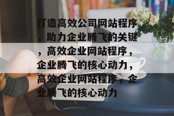 打造高效公司网站程序，助力企业腾飞的关键，高效企业网站程序，企业腾飞的核心动力，高效企业网站程序，企业腾飞的核心动力