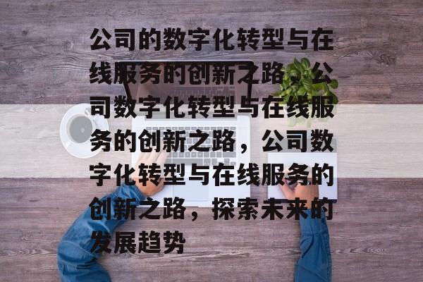 公司的数字化转型与在线服务的创新之路，公司数字化转型与在线服务的创新之路，公司数字化转型与在线服务的创新之路，探索未来的发展趋势