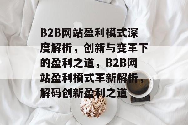 B2B网站盈利模式深度解析，创新与变革下的盈利之道，B2B网站盈利模式革新解析，解码创新盈利之道