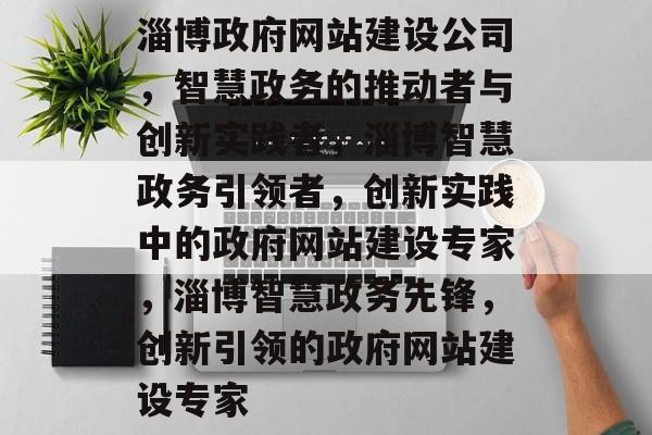 淄博政府网站建设公司，智慧政务的推动者与创新实践者，淄博智慧政务引领者，创新实践中的政府网站建设专家，淄博智慧政务先锋，创新引领的政府网站建设专家