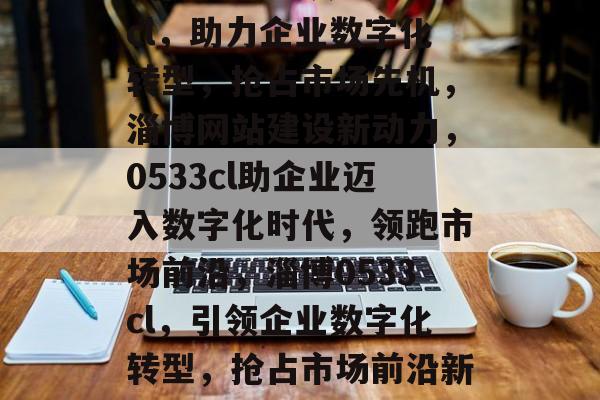 淄博网站建设0533cl，助力企业数字化转型，抢占市场先机，淄博网站建设新动力，0533cl助企业迈入数字化时代，领跑市场前沿，淄博0533cl，引领企业数字化转型，抢占市场前沿新动力