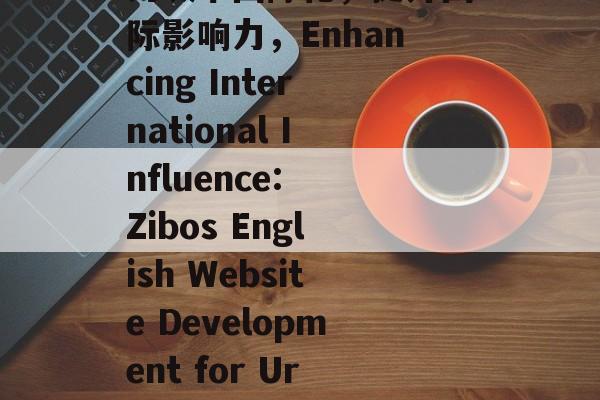 淄博英文网站建设，助力城市国际化，提升国际影响力，Enhancing International Influence: Zibos English Website Development for Urban Globalization