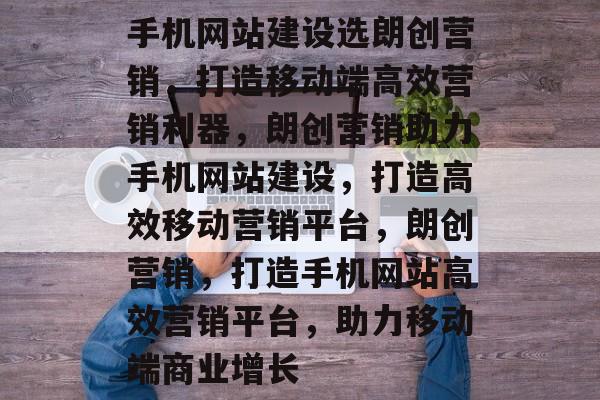 手机网站建设选朗创营销，打造移动端高效营销利器，朗创营销助力手机网站建设，打造高效移动营销平台，朗创营销，打造手机网站高效营销平台，助力移动端商业增长