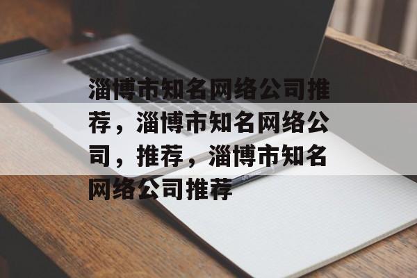 淄博市知名网络公司推荐，淄博市知名网络公司，推荐，淄博市知名网络公司推荐