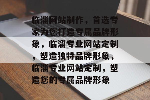 临淄网站制作，首选专家为您打造专属品牌形象，临淄专业网站定制，塑造独特品牌形象，临淄专业网站定制，塑造您的专属品牌形象